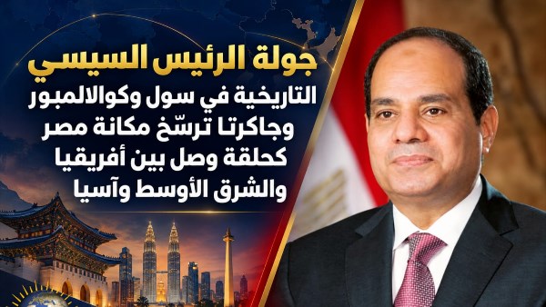 جولة السيسي التاريخية بسول وكوالالمبور وجاكرتا ترسخ مكانة مصر كحلقة وصل بين إفريقيا والشرق الأوسط وآسيا