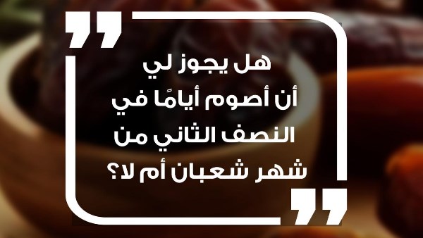 هل يجوز أن أصوم أيامًا في النصف الثاني من شعبان